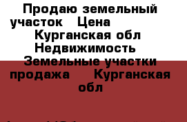 Продаю земельный участок › Цена ­ 190 000 - Курганская обл. Недвижимость » Земельные участки продажа   . Курганская обл.